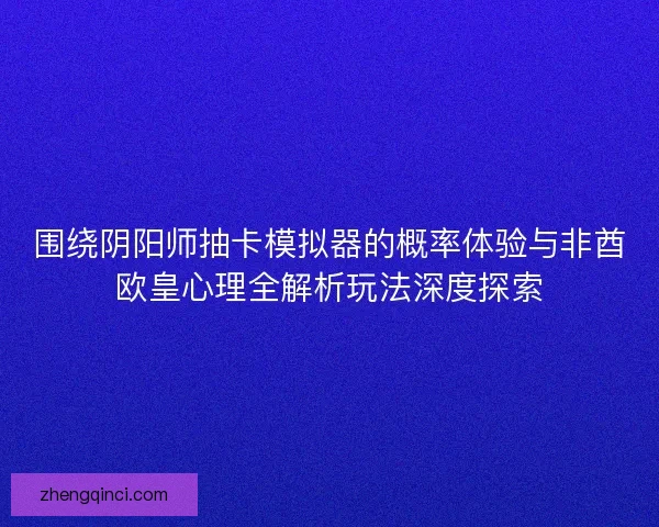围绕阴阳师抽卡模拟器的概率体验与非酋欧皇心理全解析玩法深度探索