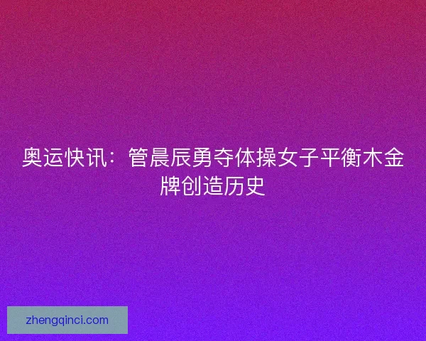 奥运快讯：管晨辰勇夺体操女子平衡木金牌创造历史