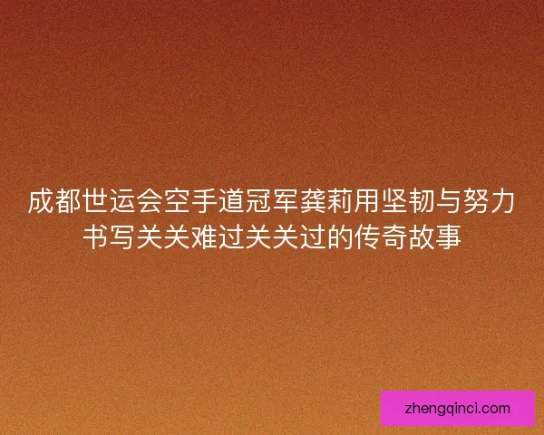 成都世运会空手道冠军龚莉用坚韧与努力书写关关难过关关过的传奇故事