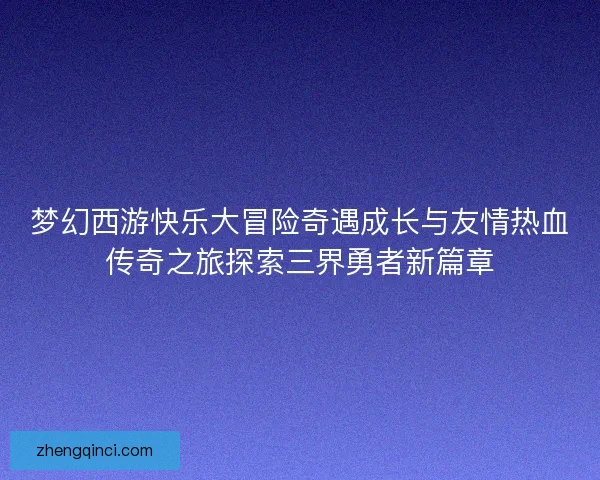 梦幻西游快乐大冒险奇遇成长与友情热血传奇之旅探索三界勇者新篇章