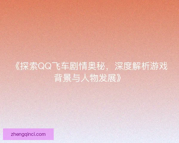 《探索QQ飞车剧情奥秘，深度解析游戏背景与人物发展》
