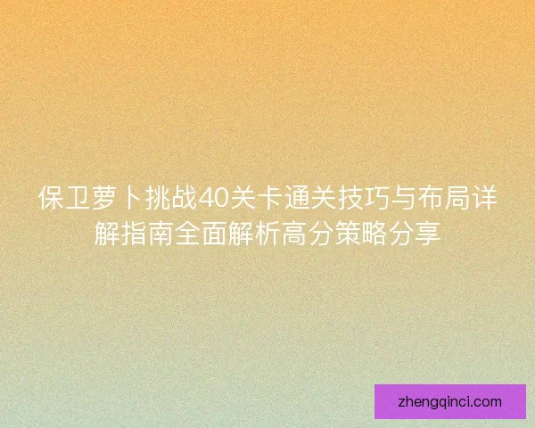 保卫萝卜挑战40关卡通关技巧与布局详解指南全面解析高分策略分享