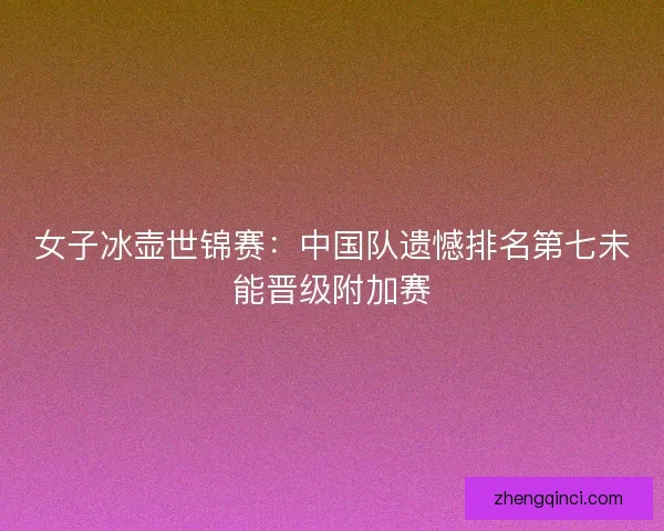 女子冰壶世锦赛：中国队遗憾排名第七未能晋级附加赛