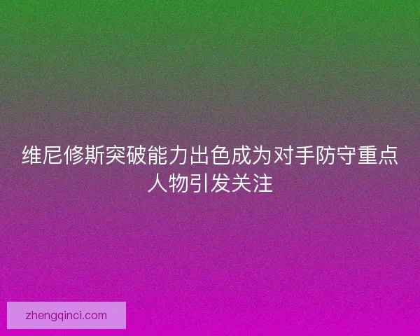 维尼修斯突破能力出色成为对手防守重点人物引发关注