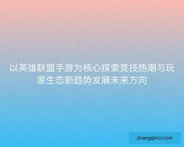 以英雄联盟手游为核心探索竞技热潮与玩家生态新趋势发展未来方向