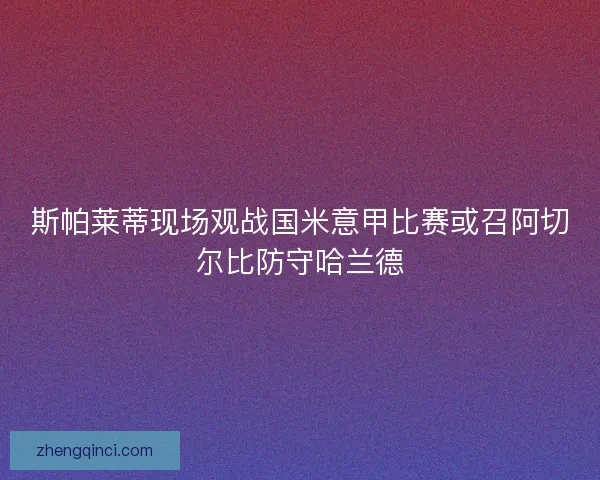 斯帕莱蒂现场观战国米意甲比赛或召阿切尔比防守哈兰德
