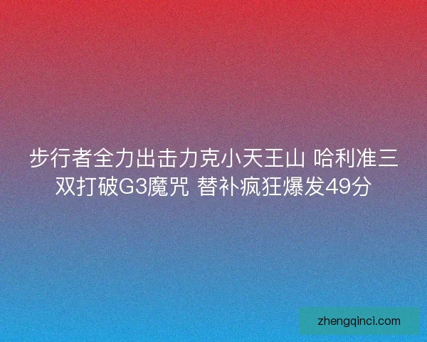 步行者全力出击力克小天王山 哈利准三双打破G3魔咒 替补疯狂爆发49分