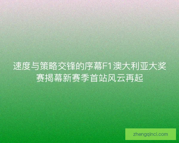 速度与策略交锋的序幕F1澳大利亚大奖赛揭幕新赛季首站风云再起