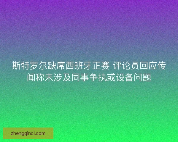斯特罗尔缺席西班牙正赛 评论员回应传闻称未涉及同事争执或设备问题