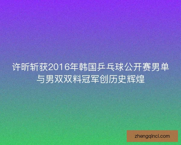 许昕斩获2016年韩国乒乓球公开赛男单与男双双料冠军创历史辉煌