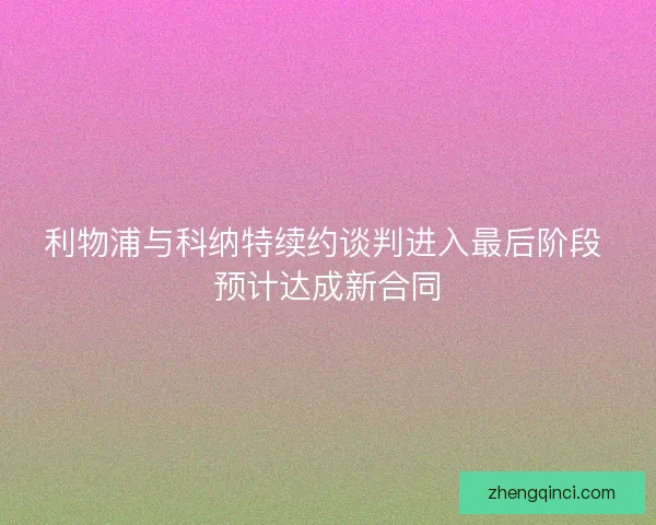 利物浦与科纳特续约谈判进入最后阶段 预计达成新合同 利物浦与科纳特续约谈判进入最后阶段 预计达成新合同