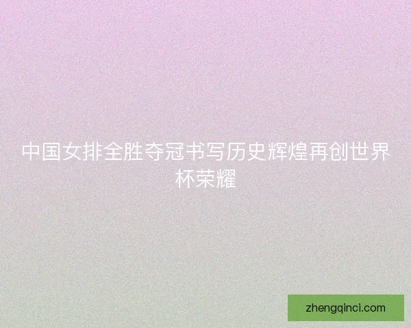 中国女排全胜夺冠书写历史辉煌再创世界杯荣耀