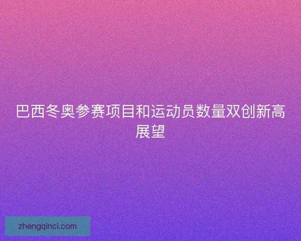 巴西冬奥参赛项目和运动员数量双创新高展望